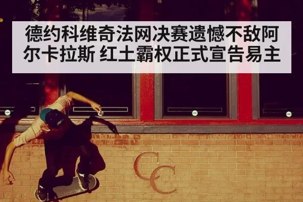 德约科维奇法网决赛遗憾不敌阿尔卡拉斯 红土霸权正式宣告易主