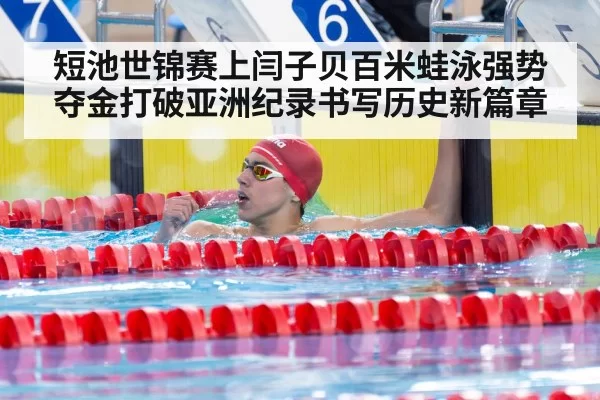 短池世锦赛上闫子贝百米蛙泳强势夺金打破亚洲纪录书写历史新篇章