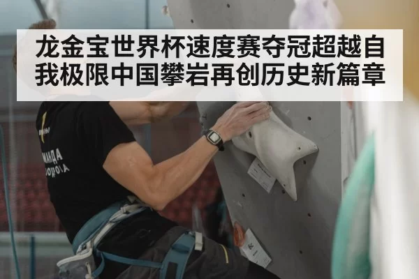 龙金宝世界杯速度赛夺冠超越自我极限中国攀岩再创历史新篇章