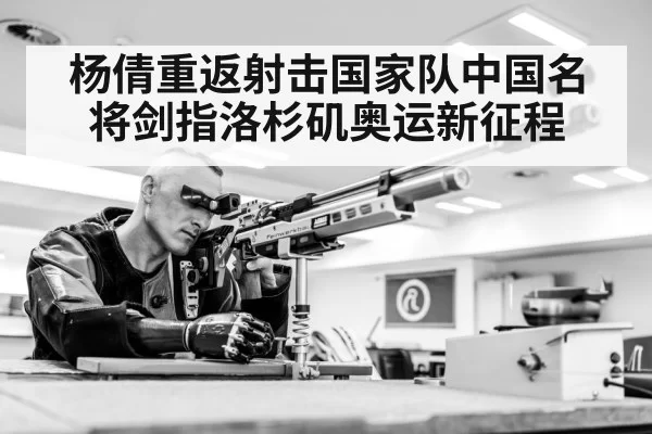 杨倩重返射击国家队中国名将剑指洛杉矶奥运新征程