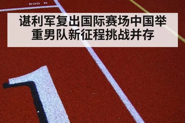 谌利军复出国际赛场中国举重男队新征程挑战并存
