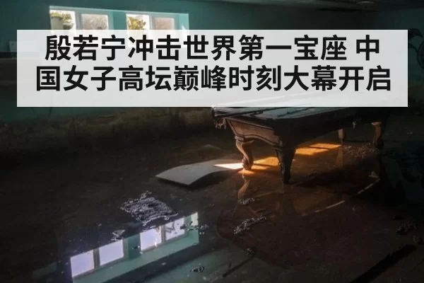 殷若宁冲击世界第一宝座 中国女子高坛巅峰时刻大幕开启