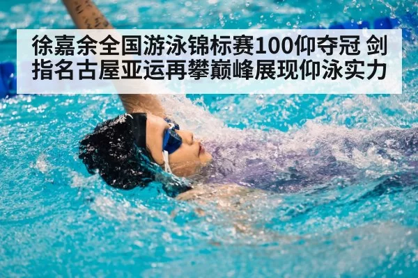 徐嘉余全国游泳锦标赛100仰夺冠 剑指名古屋亚运再攀巅峰展现仰泳实力