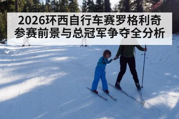 2026环西自行车赛罗格利奇参赛前景与总冠军争夺全分析