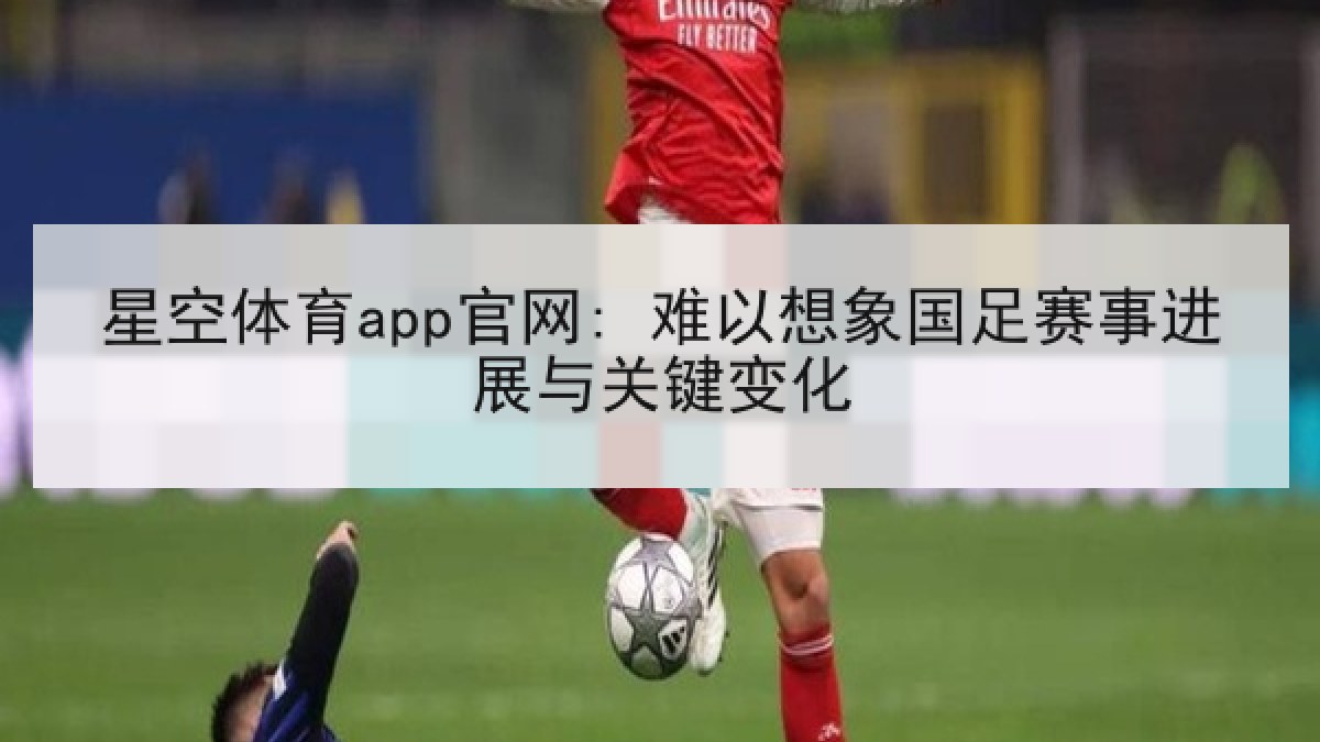星空体育app官网: 难以想象国足赛事进展与关键变化 星空体育app官网: 难以想象国足赛事进展与关键变化