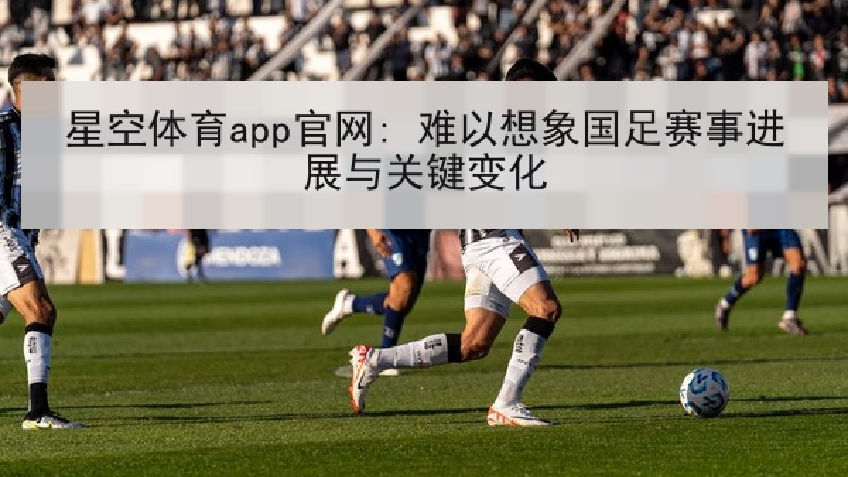 星空体育app官网: 难以想象国足赛事进展与关键变化 星空体育app官网: 难以想象国足赛事进展与关键变化